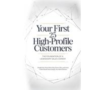 Your First 25 High-Profile Customers: The Secret Playbook Used by Top Sales Professionals to Build a Legendary Career
