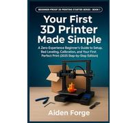 Your First 3D Printer Made Simple: A Zero-Experience Beginner’s Guide to Setup, Bed Leveling, Calibration, and Your First Perfect Print (2025 ... (Beginner-Proof 3D Printing Starter Series)