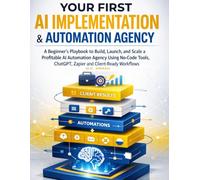 Your First AI Implementation & Automation Agency: A Beginner’s Playbook to Build, Launch, and Scale a Profitable AI Automation Agency Using No-Code Tools, ChatGPT, Zapier and Client-Ready Workflows