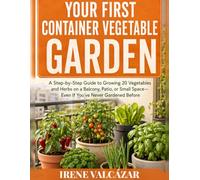 Your First Container Vegetable Garden: A Step-by-Step Guide to Growing 20 Vegetables and Herbs on a Balcony, Patio, or Small Space-Even If You’ve Never Gardened Before