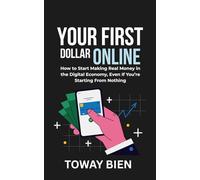 Your First Dollar Online: How to Start Making Real Money in the Digital Economy, Even If You’re Starting From Nothing