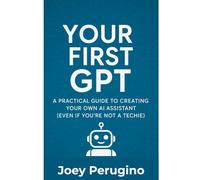 Your First GPT: A Practical Guide to Creating Your Own AI Assistant - Even If You’re Not a Techie!