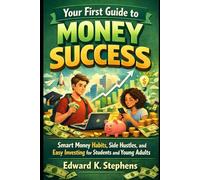 Your First Guide to Money Success: Smart Money Habits, Side Hustles, and Easy Investing for Students and Young Adults