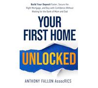 Your First Home Unlocked: Build Your Deposit Faster, Secure the Right Mortgage, and Buy with Confidence Without Waiting for the Bank of Mum and Dad