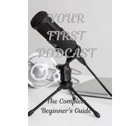 YOUR FIRST PODCAST: The Complete Beginner's Guide