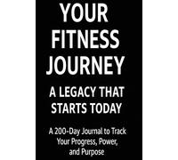 Your Fitness Journey: A Legacy That Starts Today: A 200-Day Journal to Track Your Progress, Power, and Purpose