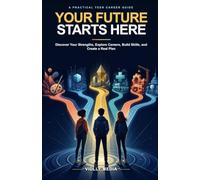 Your Future Starts Here: A Teen's Practical Guide to Discovering Strengths, Exploring Careers, Building Skills, and Creating a Real Plan