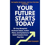 YOUR FUTURE STARTS TODAY: 30-Day Blueprint: Business Ideas, Action Plans, and Systems to Build Freedom from Day One