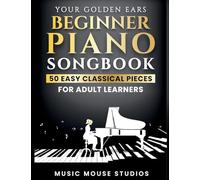 Your Golden Ears Beginner Piano Songbook: 50 Easy Classical Pieces for Adult Learners