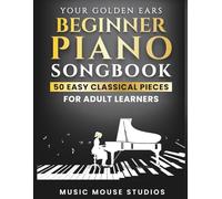 Your Golden Ears: Beginner Piano Songbook: 50 Easy Classical Pieces for Adult Learners (Your Golden Ears: First Piano Lessons for Adult Beginners)