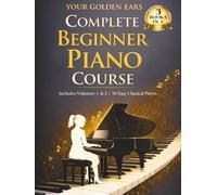 Your Golden Ears: Complete Beginner Piano Course: Volumes 1 & 2 + A 50-Piece Practice Songbook (Your Golden Ears: First Piano Lessons for Adult Beginners)