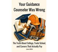 Your Guidance Counselor Was Wrong: The Truth About College, Trade School, and Careers That Actually Pay