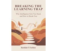 YOUR GUIDE TO BREAKING THE LEARNING TRAP: WHY INTELLIGENCE GETS YOU STUCK AND HOW TO BREAK FREE