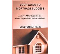 YOUR GUIDE TO MORTGAGE SUCCESS: Achieve Affordable Home Financing Without Financial Risks