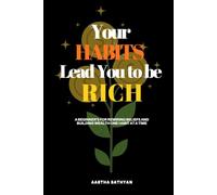 YOUR HABITS LEAD YOU TO BE RICH: A Beginner's Blueprint for Rewiring Beliefs and Building Wealth One Habit at a Time