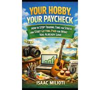 Your Hobby, Your Paycheck: How to Stop Trading Time for Stress and Start Getting Paid for What You Already Love