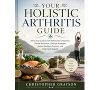 Your Holistic Arthritis Guide: A Practical Guide to Anti-Inflammatory Nutrition, Gentle Movement, Lifestyle Strategies, Natural Wellness Practices, and Daily Joint Support