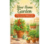 Your Home Garden: How to Grow Organic Food in Pots, Balconies, and Small Spaces