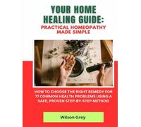 Your Home Healing Guide: Practical Homeopathy Made Simple: How to Choose the Right Remedy for 77 Common Health Problems Using a Safe, Proven Step-by-Step Method