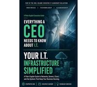Your I.T. Infrastructure Simplified: A Plain-English Guide to the Networks, Systems, and Core Technology Your Business Relies On (Everything A CEO Should Know About I.T.)