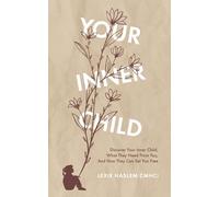 Your Inner Child: Discover your inner child, what they need from you, and how they can set you free