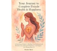 Your Journey to Complete Female Health & Happiness: A Faith-Based Guide to Healing from Endometriosis, Ovarian Cysts, Hormonal Imbalance, and Surgery - For Women Over 25