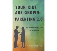 Your Kids Are Grown: Parenting 2.0 With Strategies for Moving on