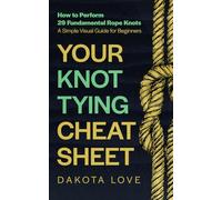 Your Knot Tying Cheat Sheet: How to Perform 29 Fundamental Rope Knots - A Simple Visual Guide for Beginners