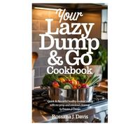 Your Lazy Dump & Go Cookbook: Quick & Flavorful Healthy Home-Cooked Meals with No Prep and Minimal Cleanup