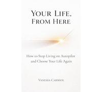 Your Life, From Here: How to Stop Living on Autopilot and Choose Your Life Again