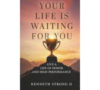YOUR LIFE IS WAITING FOR YOU: Live a Life of Honor and High Performance