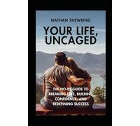Your Life, Uncaged: The No-BS Guide To Breaking Free, Building Confidence, And Redefining Success