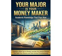 Your Major Is Your Money Maker: Academic Knowledge That Pays Now: Transform What You're Already Learning Into Income Streams That Build Your Resume and Bank Account Simultaneously