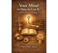 Your Mind and How to Use It: A Manual of Practical Psychology