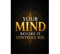 Your Mind Before It Controls You: Stop Overthinking, Rewire Your Brain, and Build Unstoppable Self-Discipline