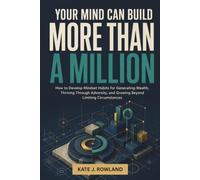 YOUR MIND CAN BUILD MORE THAN A MILLION: How to Develop Mindset Habits for Generating Wealth, Thriving Through Adversity, and Growing Beyond Limiting Circumstances
