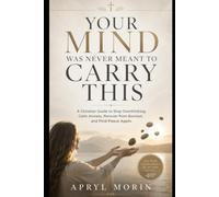 Your Mind Was Never Meant to Carry This: A Christian Guide to Stop Overthinking, Calm Anxiety, Recover from Burnout, and Find Peace Again