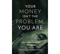 Your Money Isn’t the Problem-You Are: Which Means You’re Also the Solution: Take Control of Your Time, Attention, Energy, and Money-and Build a Life That Actually Works