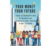 YOUR MONEY, YOUR FUTURE THE DISRUPTIVE FINANCIAL EDUCATION GUIDE FOR TEENS