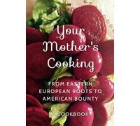 Your Mother's Cooking: From Eastern European Roots to American Bounty - A Cookbook