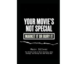 YOUR MOVIE’S NOT SPECIAL - MARKET IT OR BURY IT: The Secret Guide to Movie Marketing, Sales Strategy, and Getting Your Damn Money Back