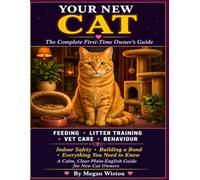 YOUR NEW CAT: The Complete First-Time Owner's Guide. Everything You Need to Know About Feeding, Litter Training, Vet Care, Behaviour, Indoor Safety, and Building a Bond With Your Cat.