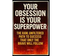 Your Obsession Is Your Superpower "The Raw, Unfiltered Path to Success That Only the Brave Will Follow"