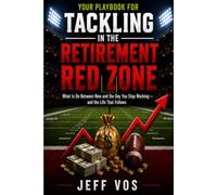 Your Playbook for Tackling in the Retirement Red Zone: What to Do Between Now and the Day You Stop Working - and the Life That Follows