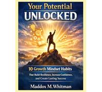 Your Potential Unlocked: 10 Growth Mindset Habits That Build Resilience, Increase Confidence, and Create Lasting Success