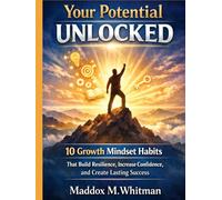 Your Potential Unlocked: 10 Growth Mindset Habits That Build Resilience, Increase Confidence, and Create Lasting Success