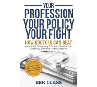 Your Profession, Your Policy, Your Fight: How Doctors Can Beat Insurance Company B.S. and Secure the Disability Benefits They Deserve