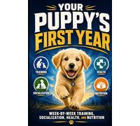 Your Puppy's First Year: The Complete Week-by-Week Guide to Training, Socialization, Health and Nutrition - From Day One to the First Birthday