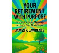 Your Retirement with Purpose: Finding Purpose Meaning and Joy in Your Next Chapter