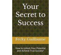 Your Secret to Success: How to Unlock Your Potential and Achieve True Success”